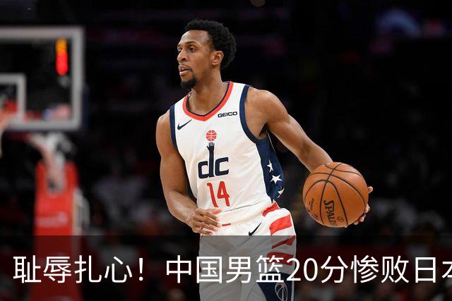 耻辱扎心！中国男篮20分惨败日本二队！终究还是走了国足的老路